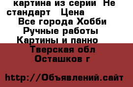 картина из серии- Не стандарт › Цена ­ 19 000 - Все города Хобби. Ручные работы » Картины и панно   . Тверская обл.,Осташков г.